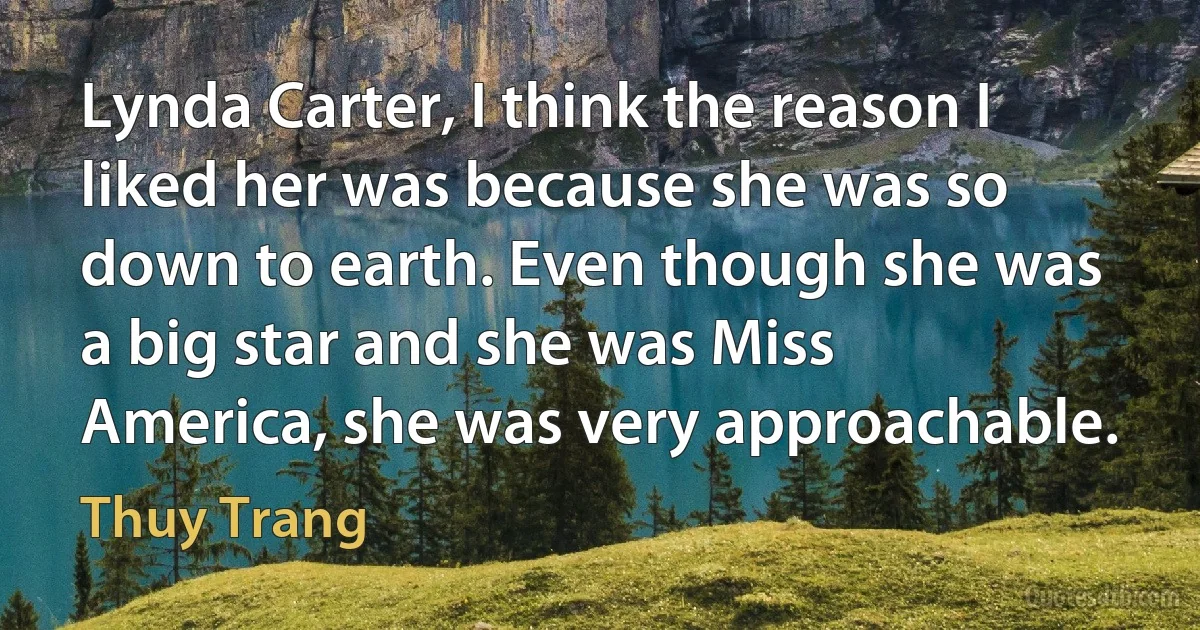 Lynda Carter, I think the reason I liked her was because she was so down to earth. Even though she was a big star and she was Miss America, she was very approachable. (Thuy Trang)