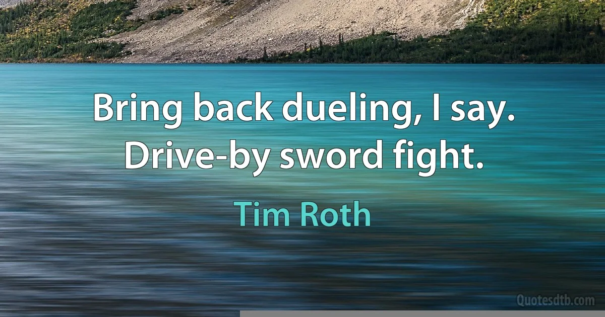 Bring back dueling, I say. Drive-by sword fight. (Tim Roth)