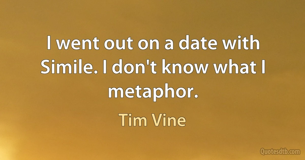 I went out on a date with Simile. I don't know what I metaphor. (Tim Vine)