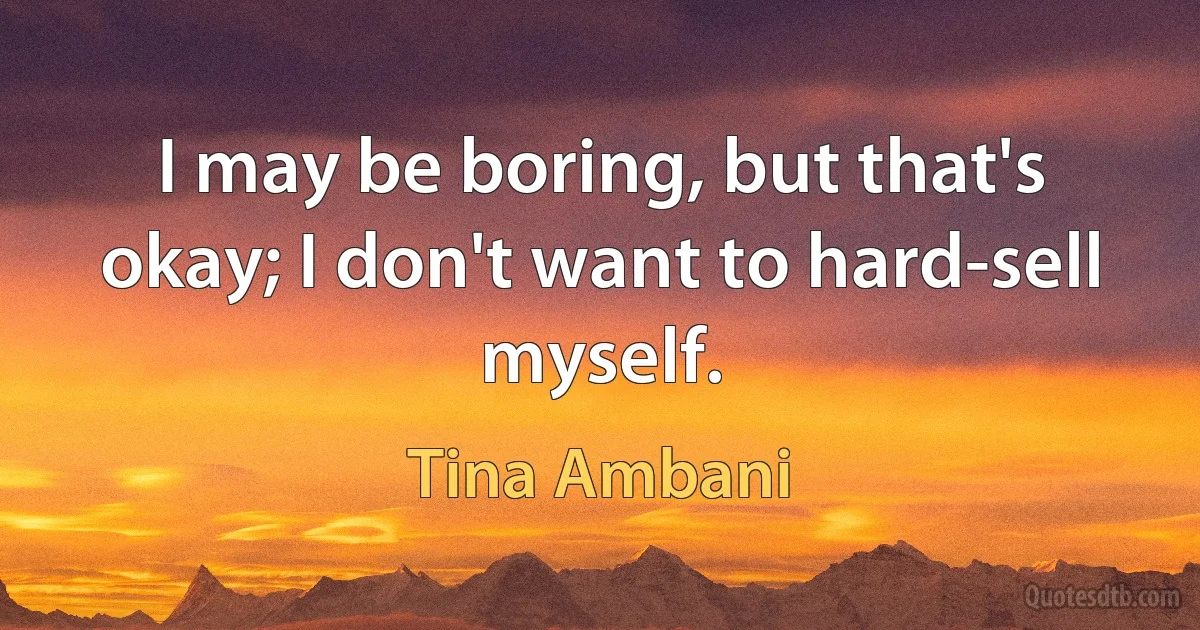 I may be boring, but that's okay; I don't want to hard-sell myself. (Tina Ambani)