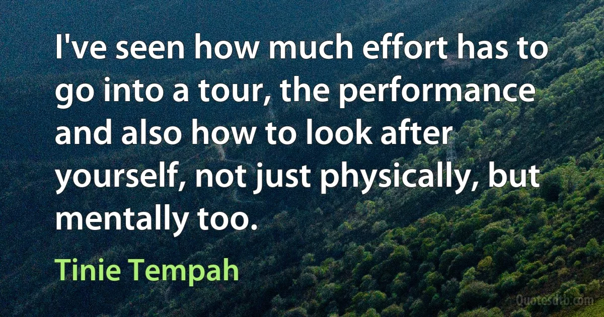 I've seen how much effort has to go into a tour, the performance and also how to look after yourself, not just physically, but mentally too. (Tinie Tempah)