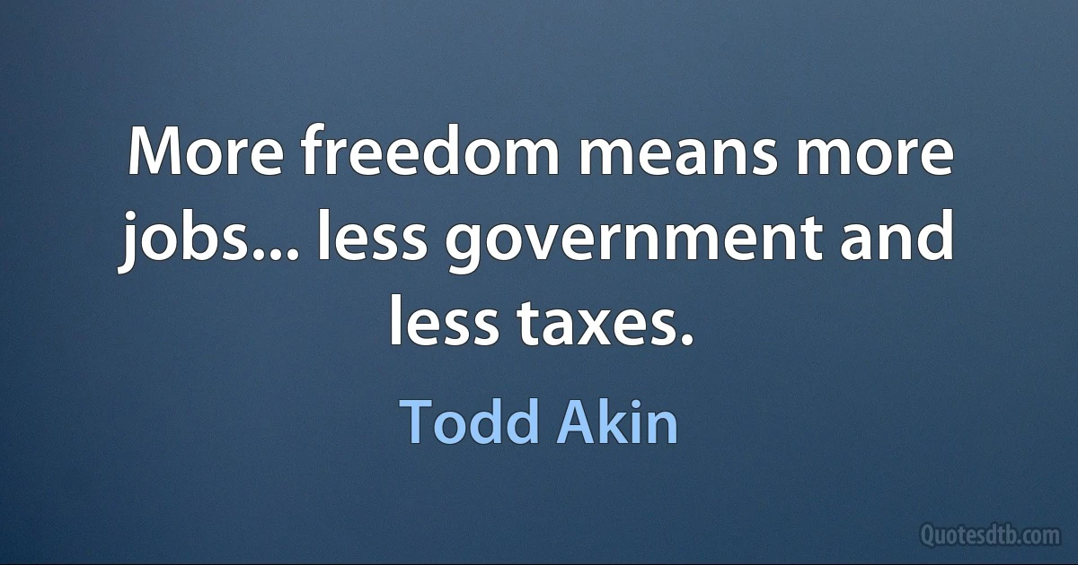 More freedom means more jobs... less government and less taxes. (Todd Akin)