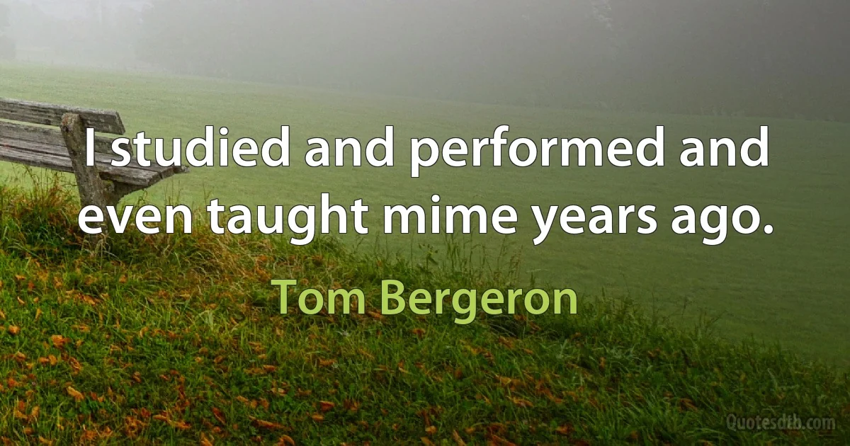 I studied and performed and even taught mime years ago. (Tom Bergeron)