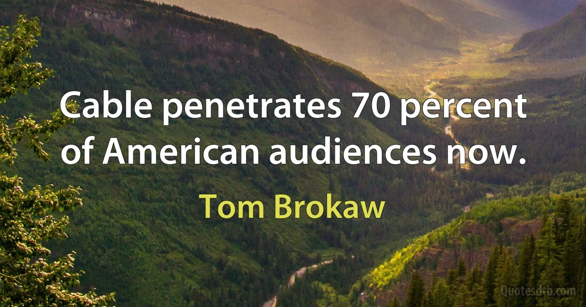 Cable penetrates 70 percent of American audiences now. (Tom Brokaw)