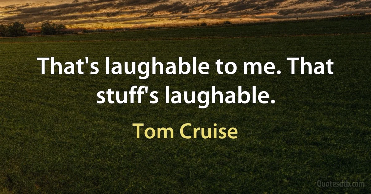 That's laughable to me. That stuff's laughable. (Tom Cruise)