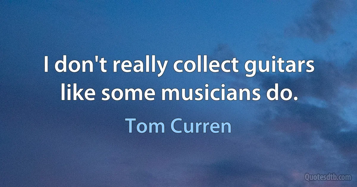 I don't really collect guitars like some musicians do. (Tom Curren)