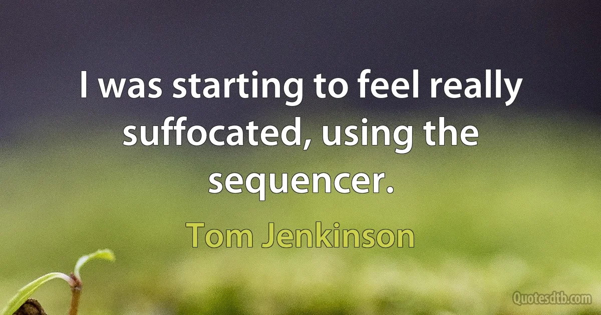 I was starting to feel really suffocated, using the sequencer. (Tom Jenkinson)