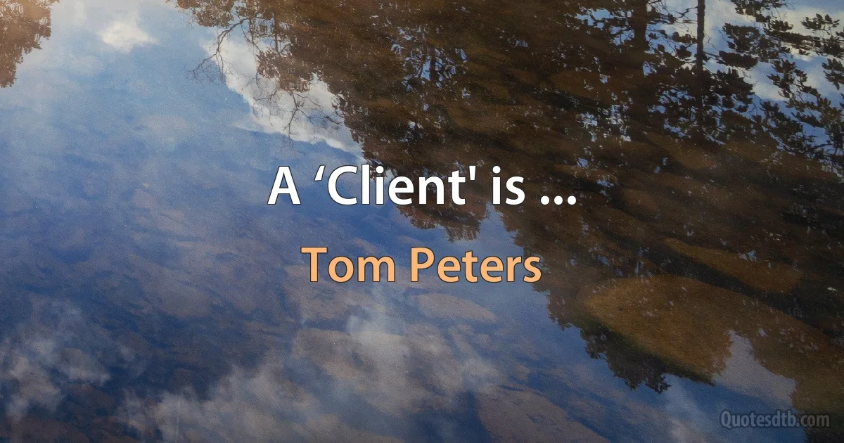 A ‘Client' is ... (Tom Peters)