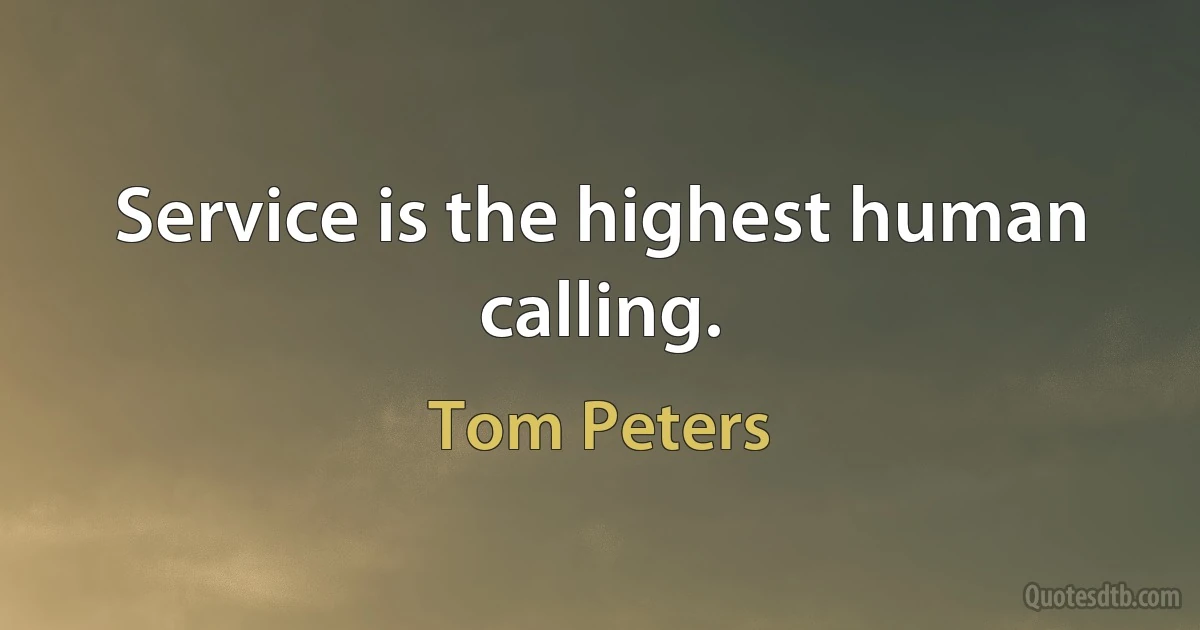 Service is the highest human calling. (Tom Peters)