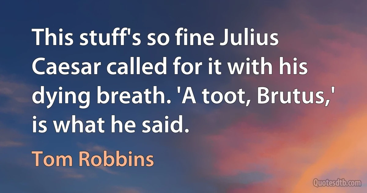 This stuff's so fine Julius Caesar called for it with his dying breath. 'A toot, Brutus,' is what he said. (Tom Robbins)