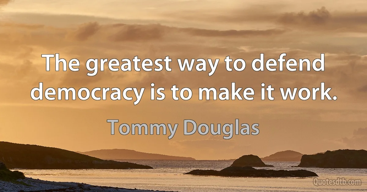 The greatest way to defend democracy is to make it work. (Tommy Douglas)