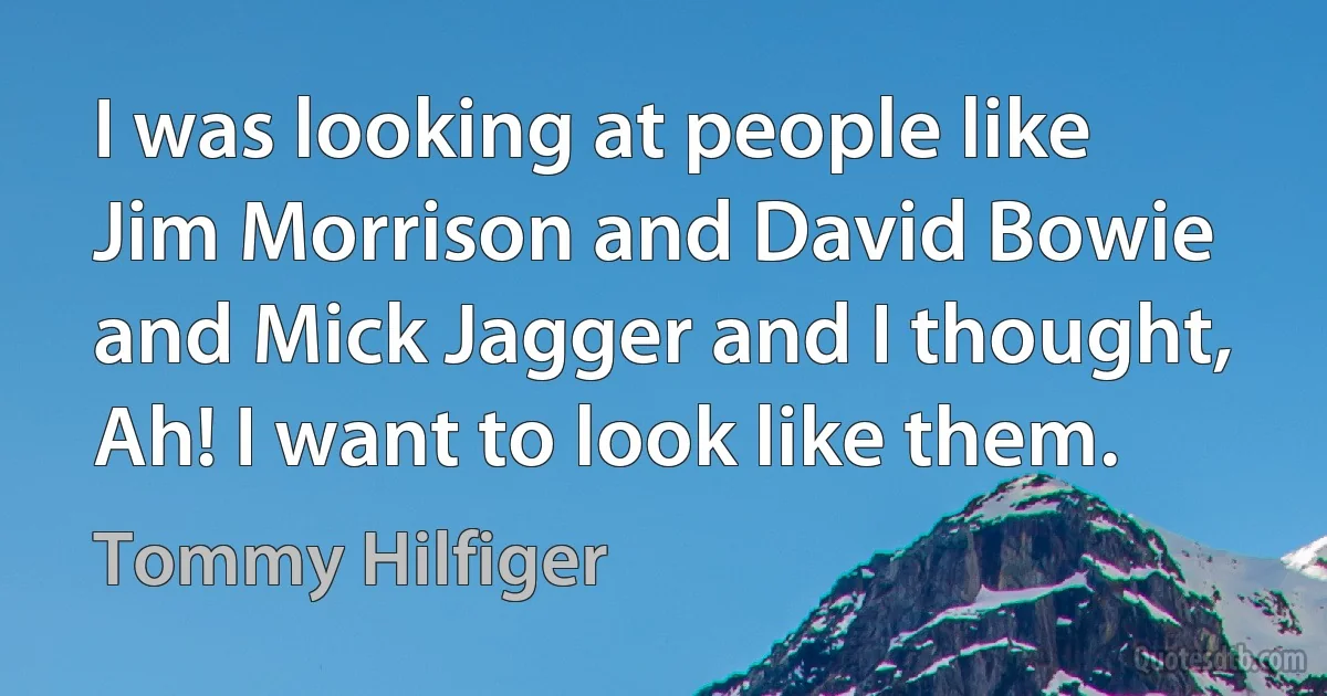 I was looking at people like Jim Morrison and David Bowie and Mick Jagger and I thought, Ah! I want to look like them. (Tommy Hilfiger)