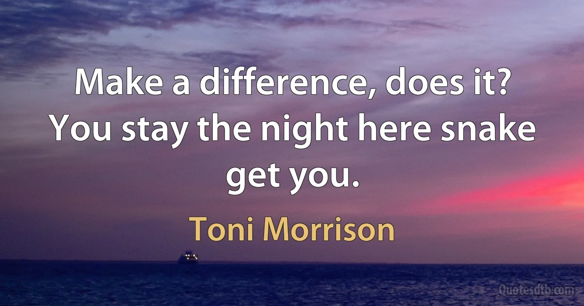 Make a difference, does it? You stay the night here snake get you. (Toni Morrison)