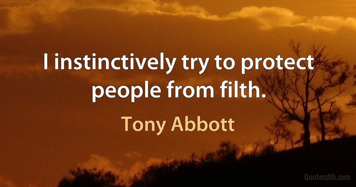 I instinctively try to protect people from filth. (Tony Abbott)