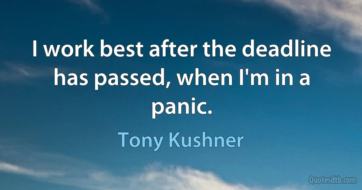 I work best after the deadline has passed, when I'm in a panic. (Tony Kushner)