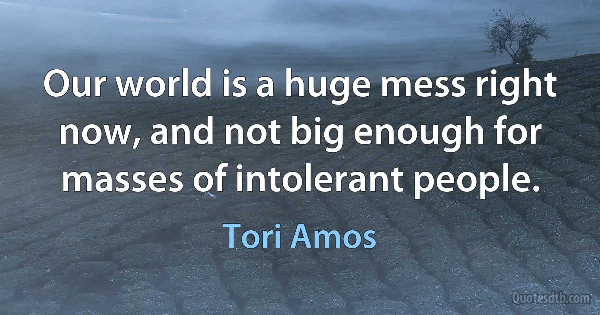 Our world is a huge mess right now, and not big enough for masses of intolerant people. (Tori Amos)