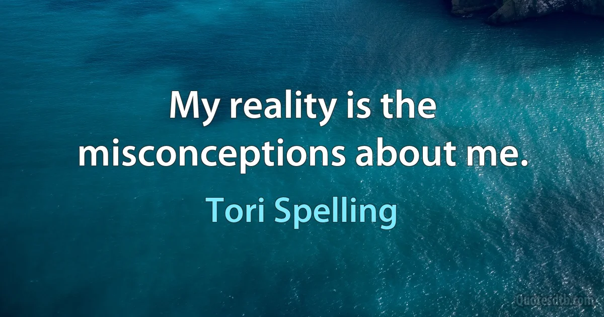 My reality is the misconceptions about me. (Tori Spelling)