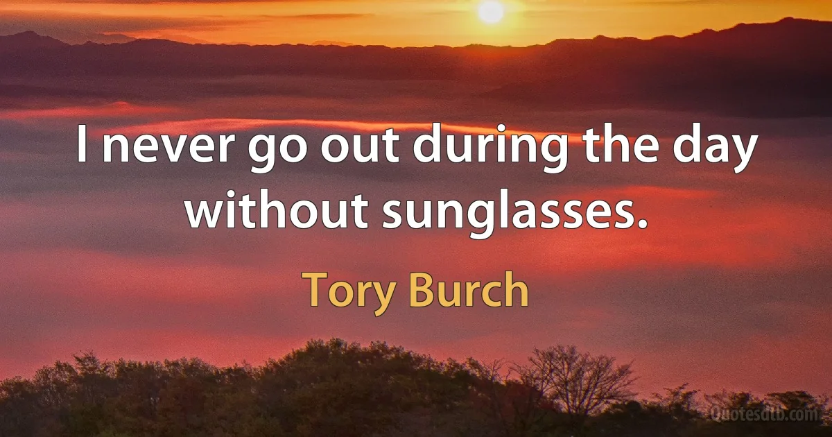 I never go out during the day without sunglasses. (Tory Burch)