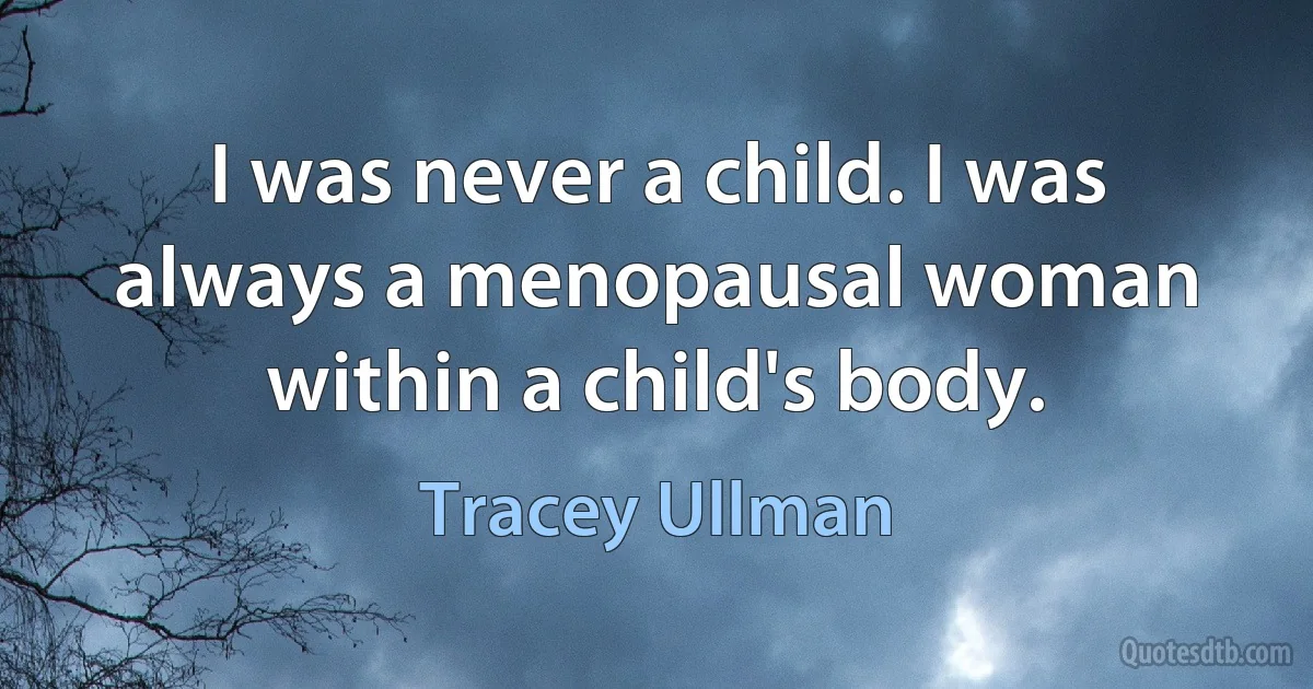 I was never a child. I was always a menopausal woman within a child's body. (Tracey Ullman)