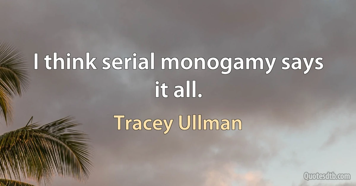 I think serial monogamy says it all. (Tracey Ullman)