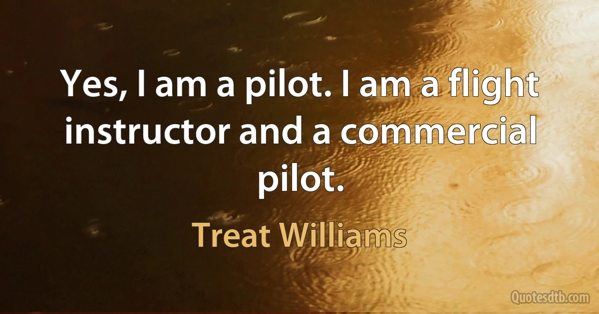 Yes, I am a pilot. I am a flight instructor and a commercial pilot. (Treat Williams)