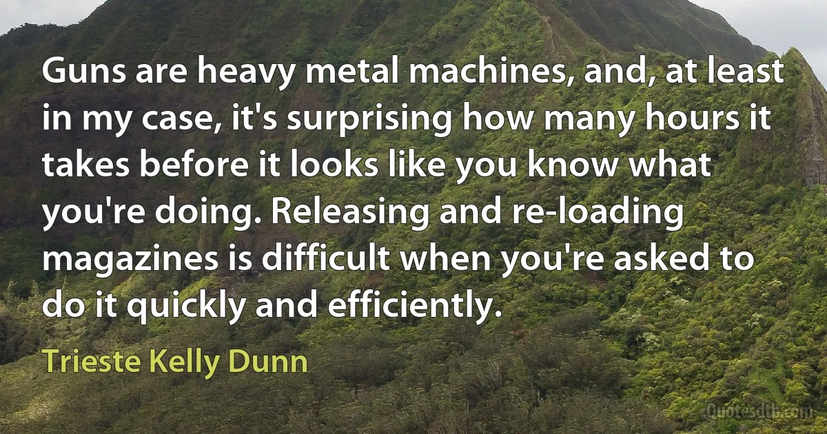 Guns are heavy metal machines, and, at least in my case, it's surprising how many hours it takes before it looks like you know what you're doing. Releasing and re-loading magazines is difficult when you're asked to do it quickly and efficiently. (Trieste Kelly Dunn)