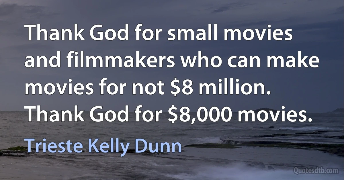 Thank God for small movies and filmmakers who can make movies for not $8 million. Thank God for $8,000 movies. (Trieste Kelly Dunn)