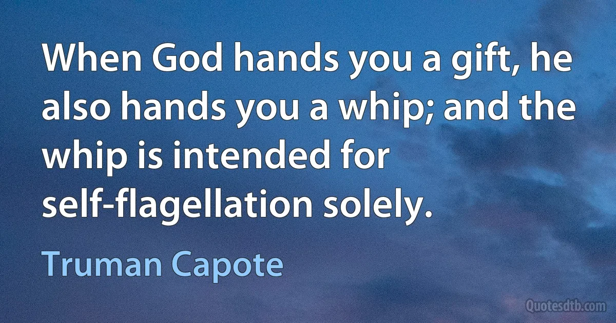 When God hands you a gift, he also hands you a whip; and the whip is intended for self-flagellation solely. (Truman Capote)