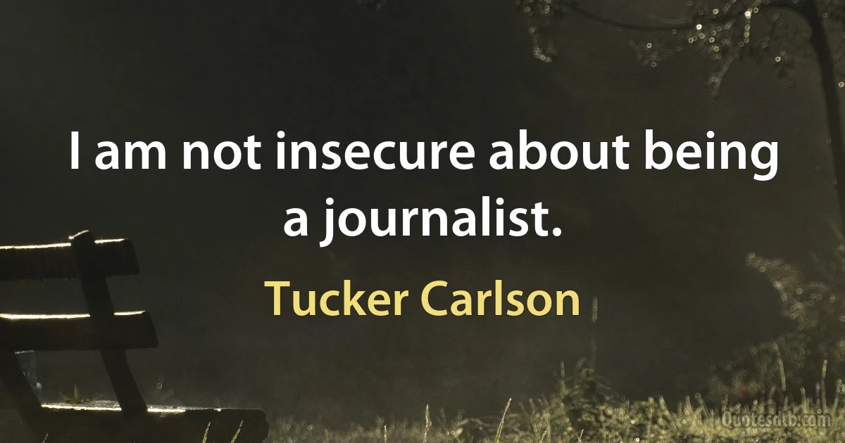 I am not insecure about being a journalist. (Tucker Carlson)