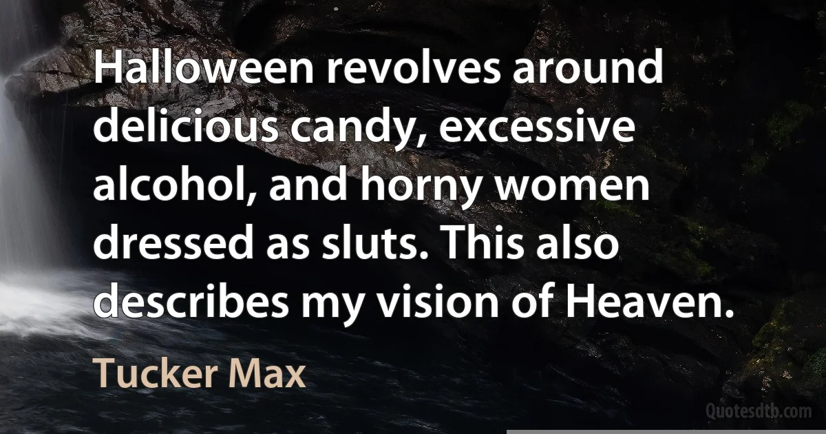 Halloween revolves around delicious candy, excessive alcohol, and horny women dressed as sluts. This also describes my vision of Heaven. (Tucker Max)