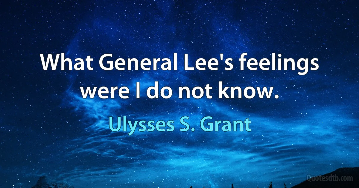 What General Lee's feelings were I do not know. (Ulysses S. Grant)