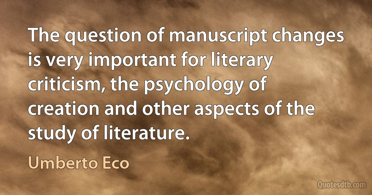 The question of manuscript changes is very important for literary criticism, the psychology of creation and other aspects of the study of literature. (Umberto Eco)