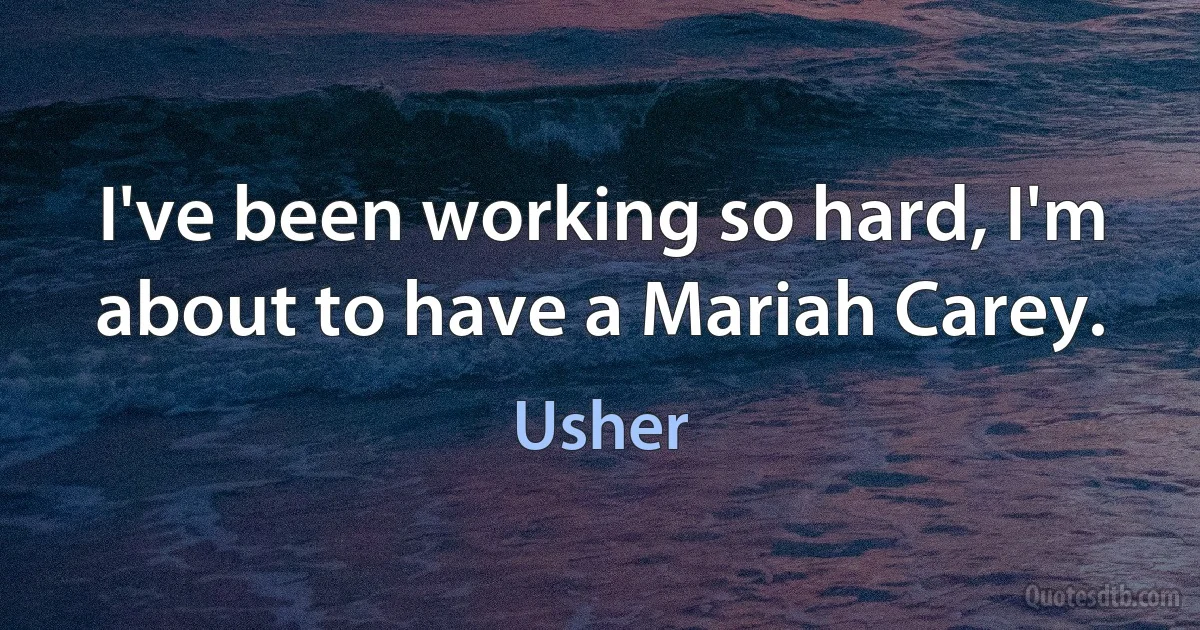 I've been working so hard, I'm about to have a Mariah Carey. (Usher)