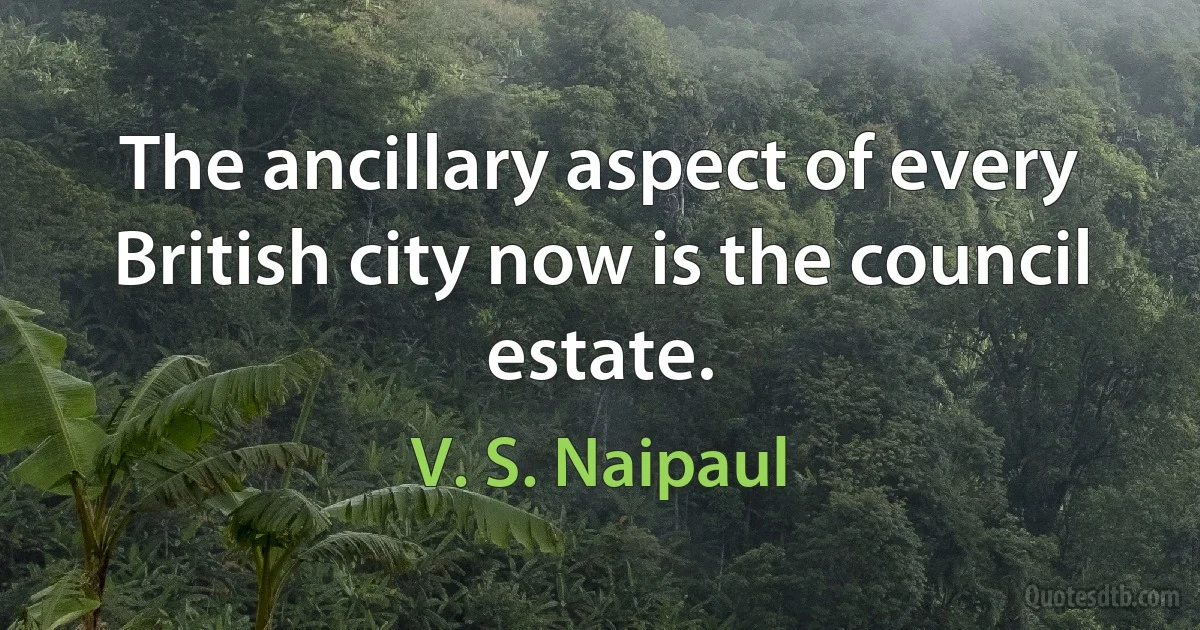 The ancillary aspect of every British city now is the council estate. (V. S. Naipaul)