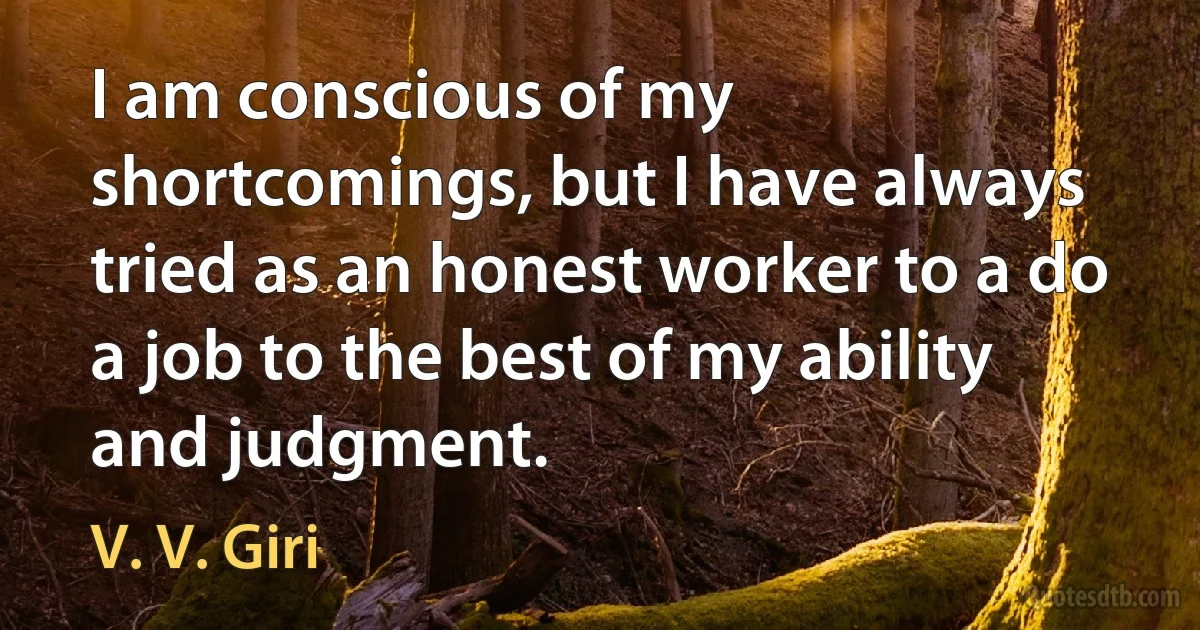 I am conscious of my shortcomings, but I have always tried as an honest worker to a do a job to the best of my ability and judgment. (V. V. Giri)