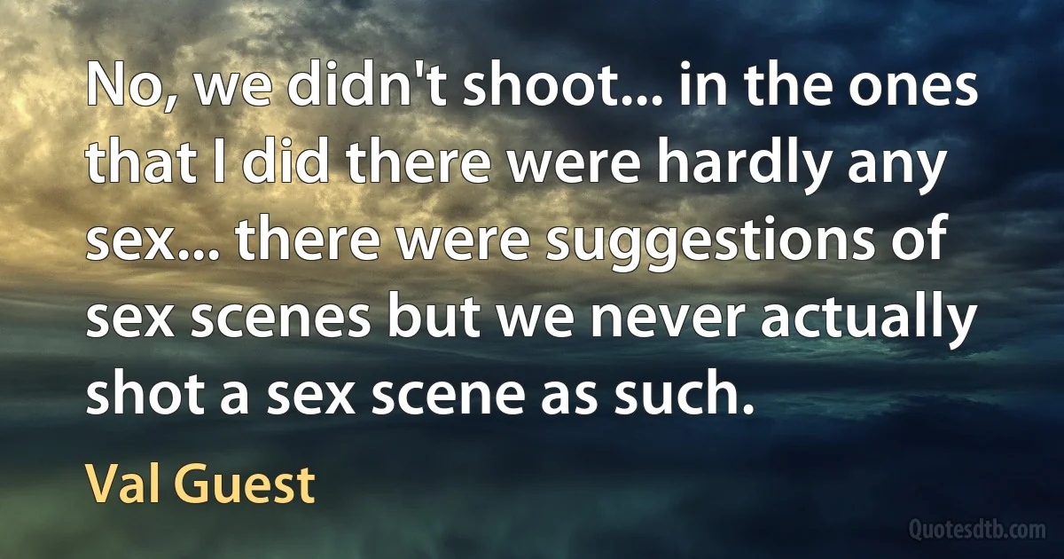 No, we didn't shoot... in the ones that I did there were hardly any sex... there were suggestions of sex scenes but we never actually shot a sex scene as such. (Val Guest)