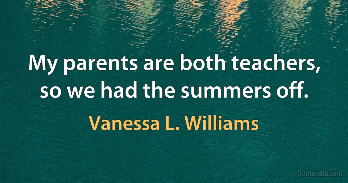 My parents are both teachers, so we had the summers off. (Vanessa L. Williams)