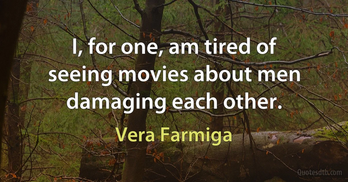 I, for one, am tired of seeing movies about men damaging each other. (Vera Farmiga)