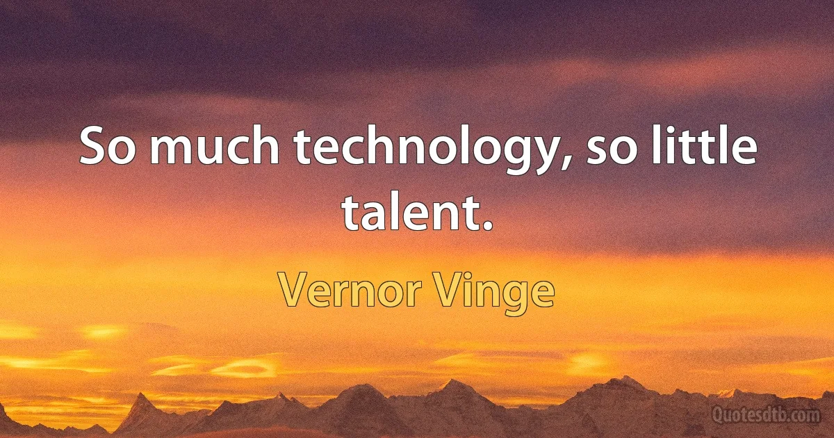 So much technology, so little talent. (Vernor Vinge)