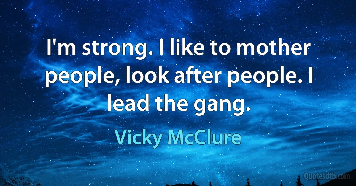 I'm strong. I like to mother people, look after people. I lead the gang. (Vicky McClure)