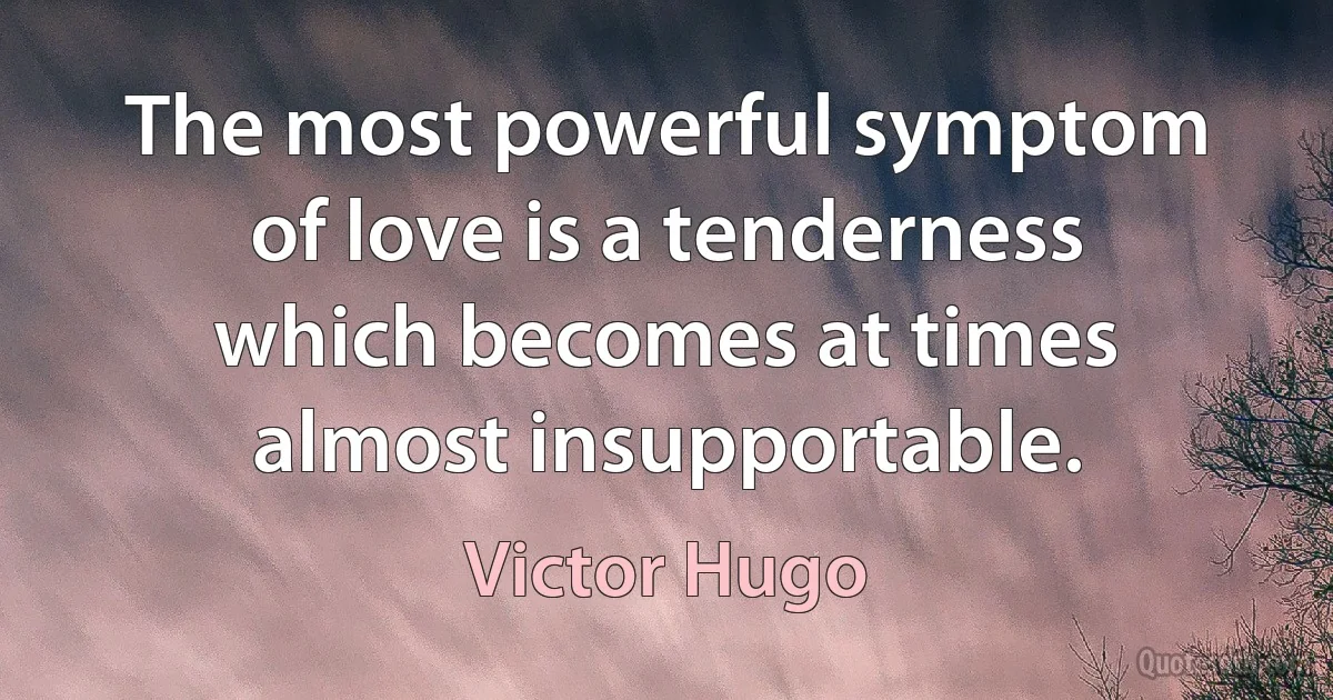 The most powerful symptom of love is a tenderness which becomes at times almost insupportable. (Victor Hugo)