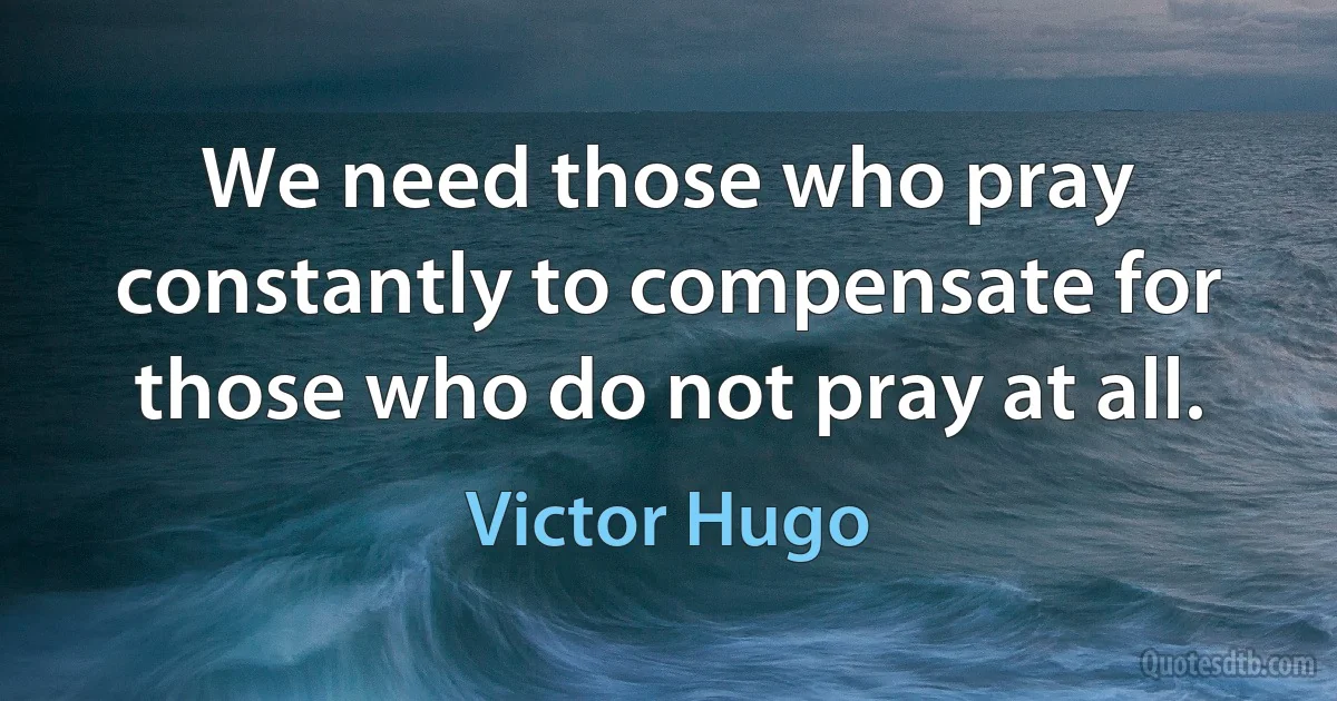 We need those who pray constantly to compensate for those who do not pray at all. (Victor Hugo)