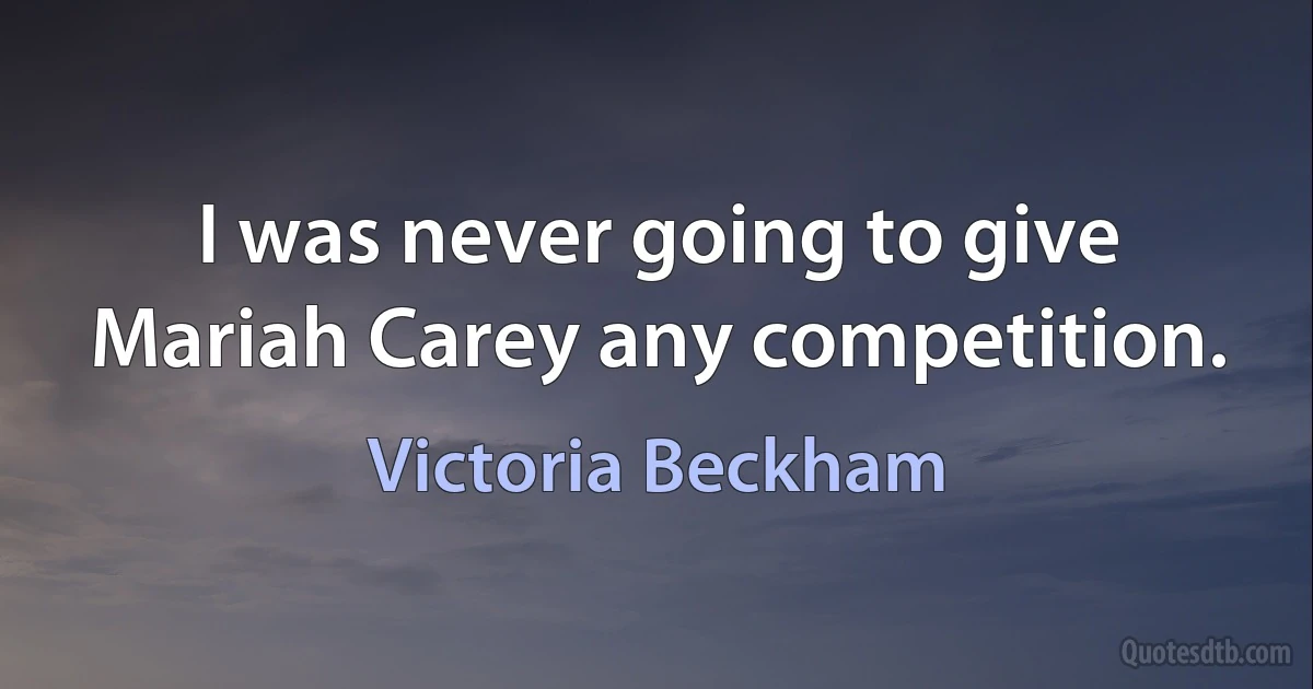 I was never going to give Mariah Carey any competition. (Victoria Beckham)