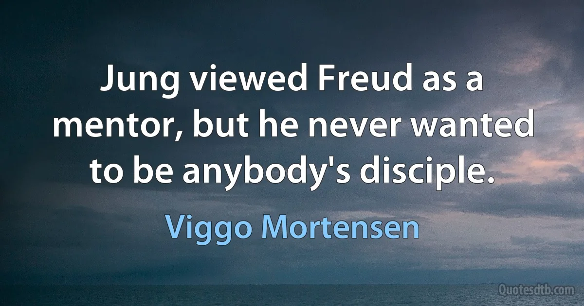 Jung viewed Freud as a mentor, but he never wanted to be anybody's disciple. (Viggo Mortensen)