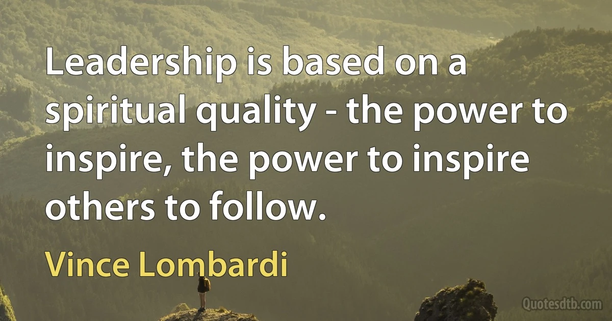 Leadership is based on a spiritual quality - the power to inspire, the power to inspire others to follow. (Vince Lombardi)