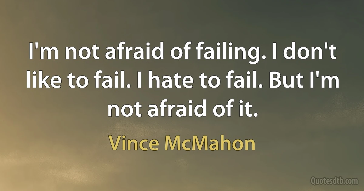 I'm not afraid of failing. I don't like to fail. I hate to fail. But I'm not afraid of it. (Vince McMahon)