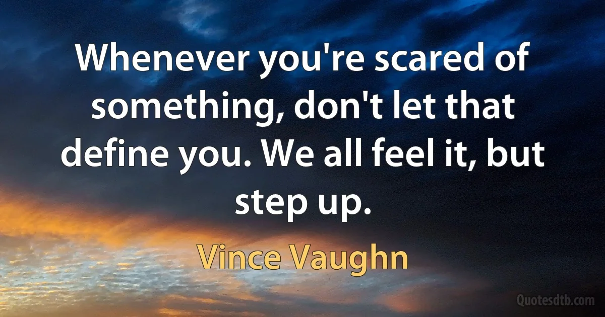 Whenever you're scared of something, don't let that define you. We all feel it, but step up. (Vince Vaughn)