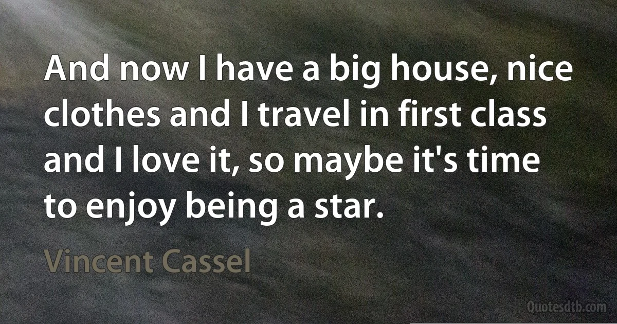 And now I have a big house, nice clothes and I travel in first class and I love it, so maybe it's time to enjoy being a star. (Vincent Cassel)