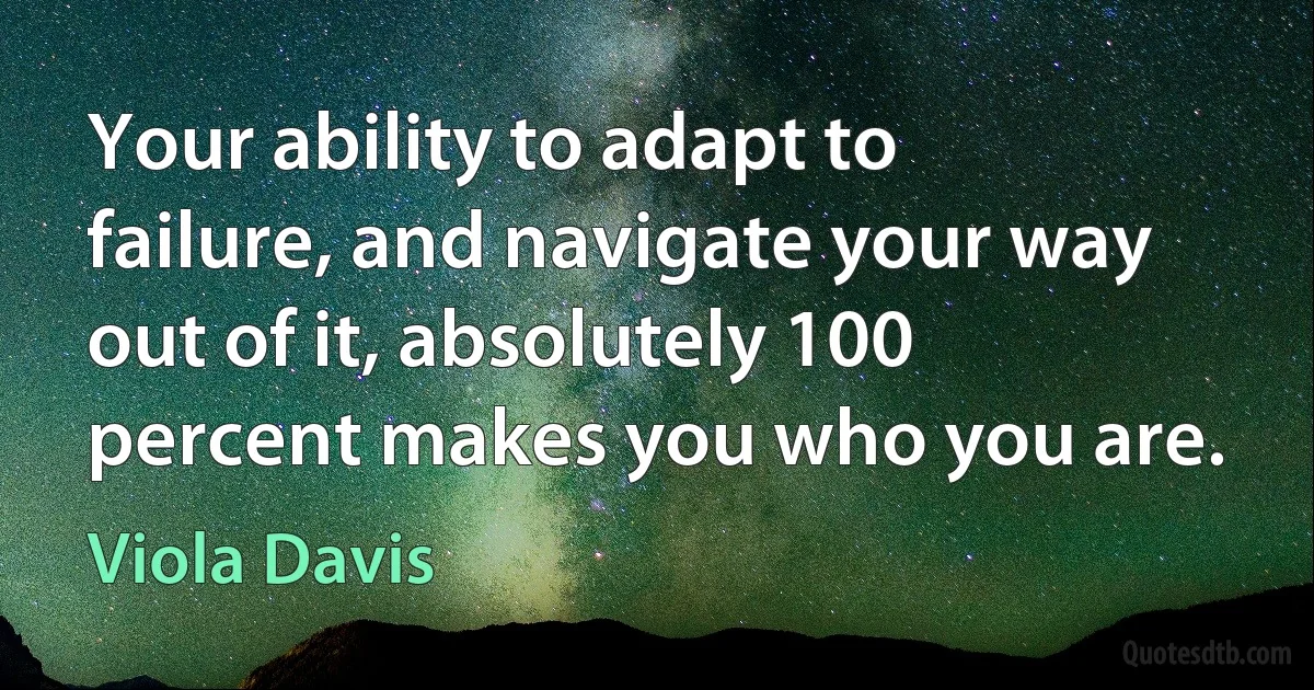 Your ability to adapt to failure, and navigate your way out of it, absolutely 100 percent makes you who you are. (Viola Davis)