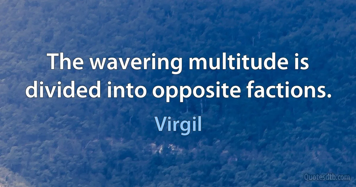 The wavering multitude is divided into opposite factions. (Virgil)